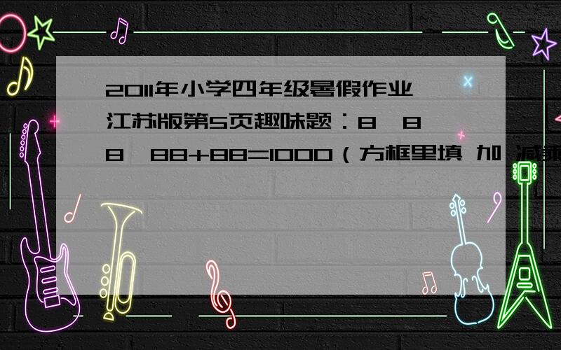 2011年小学四年级暑假作业江苏版第5页趣味题：8□8□8□88+88=1000（方框里填 加 减乘 除）