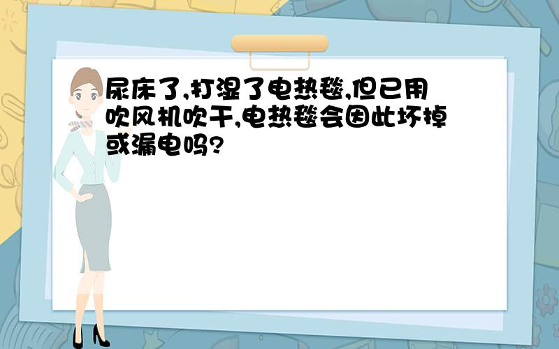 尿床了,打湿了电热毯,但已用吹风机吹干,电热毯会因此坏掉或漏电吗?