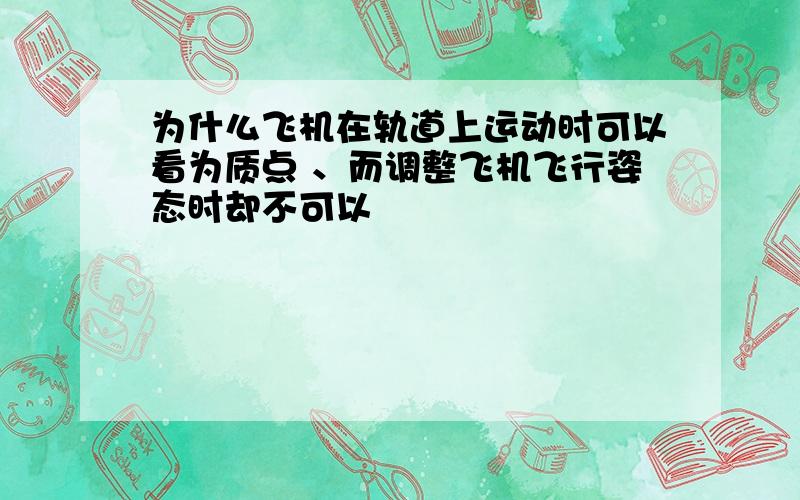 为什么飞机在轨道上运动时可以看为质点 、而调整飞机飞行姿态时却不可以