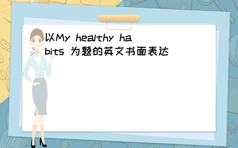 以My healthy habits 为题的英文书面表达