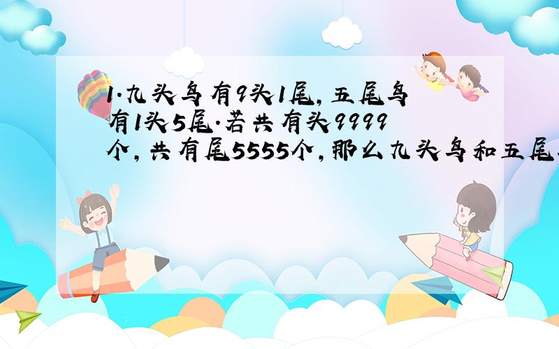 1.九头鸟有9头1尾,五尾鸟有1头5尾.若共有头9999个,共有尾5555个,那么九头鸟和五尾鸟各有多少只?