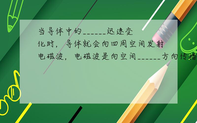 当导体中的______迅速变化时，导体就会向四周空间发射电磁波，电磁波是向空间______方向传播的．