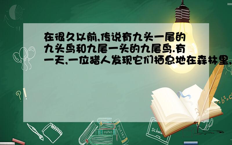 在很久以前,传说有九头一尾的九头鸟和九尾一头的九尾鸟.有一天,一位猎人发现它们栖息地在森林里,于是偷偷躲起来数了数：共有