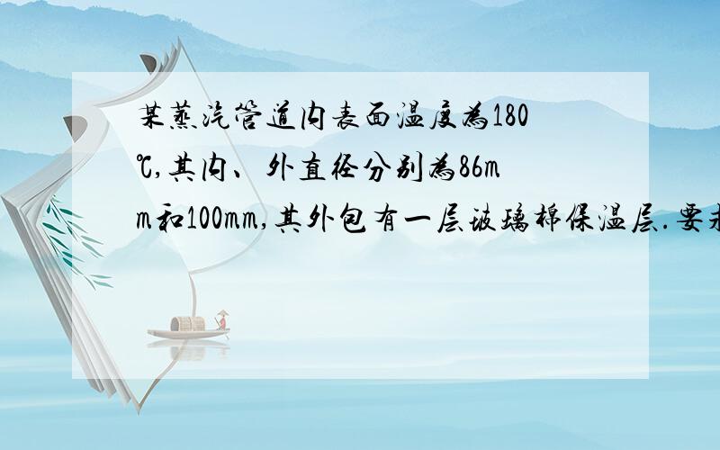 某蒸汽管道内表面温度为180℃,其内、外直径分别为86mm和100mm,其外包有一层玻璃棉保温层.要求保温层外表面温度不