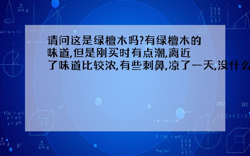 请问这是绿檀木吗?有绿檀木的味道,但是刚买时有点潮,离近了味道比较浓,有些刺鼻,凉了一天,没什么刺激味道了