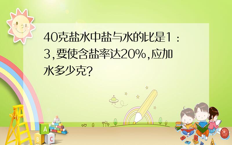 40克盐水中盐与水的比是1：3,要使含盐率达20%,应加水多少克?