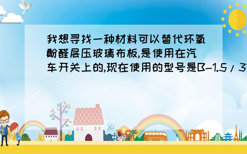 我想寻找一种材料可以替代环氧酚醛层压玻璃布板,是使用在汽车开关上的,现在使用的型号是B-1.5/3240,谁能给个意见?