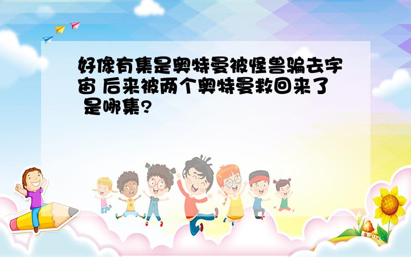 好像有集是奥特曼被怪兽骗去宇宙 后来被两个奥特曼救回来了 是哪集?