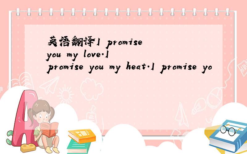 英语翻译I promise you my love.I promise you my heat.I promise yo