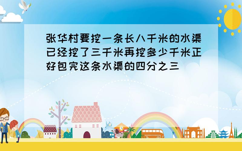 张华村要挖一条长八千米的水渠已经挖了三千米再挖多少千米正好包完这条水渠的四分之三