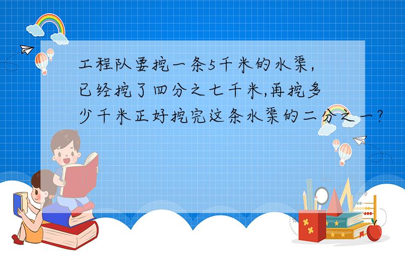 工程队要挖一条5千米的水渠,已经挖了四分之七千米,再挖多少千米正好挖完这条水渠的二分之一?