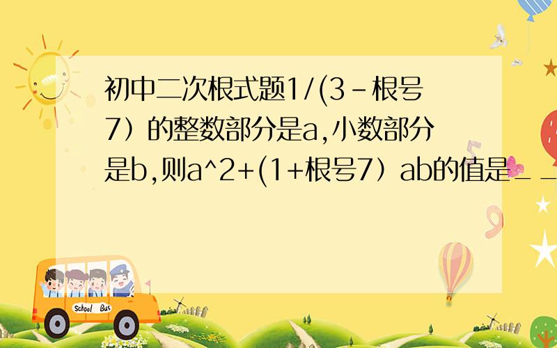 初中二次根式题1/(3-根号7）的整数部分是a,小数部分是b,则a^2+(1+根号7）ab的值是_____