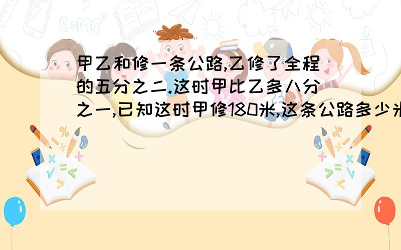 甲乙和修一条公路,乙修了全程的五分之二.这时甲比乙多八分之一,已知这时甲修180米,这条公路多少米?