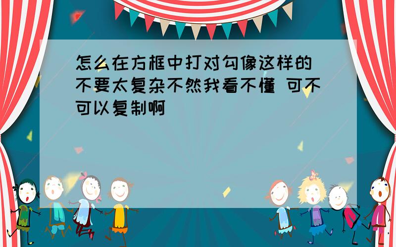 怎么在方框中打对勾像这样的 不要太复杂不然我看不懂 可不可以复制啊