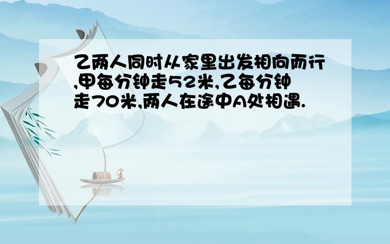 乙两人同时从家里出发相向而行,甲每分钟走52米,乙每分钟走70米,两人在途中A处相遇.