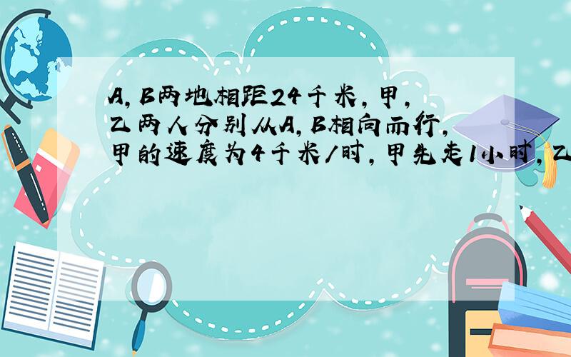 A,B两地相距24千米,甲,乙两人分别从A,B相向而行,甲的速度为4千米/时,甲先走1小时,乙才出发,