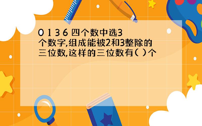 0 1 3 6 四个数中选3个数字,组成能被2和3整除的三位数,这样的三位数有( )个