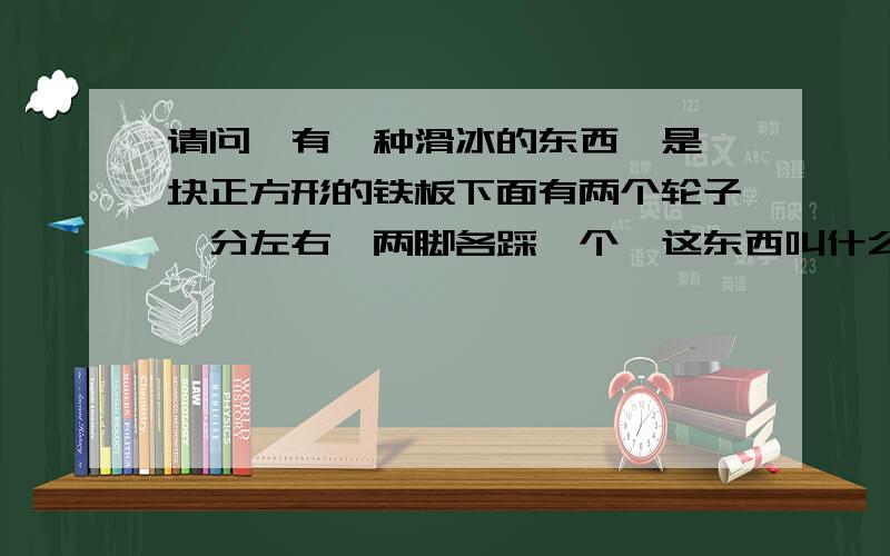 请问,有一种滑冰的东西,是一块正方形的铁板下面有两个轮子,分左右,两脚各踩一个,这东西叫什么名字呀