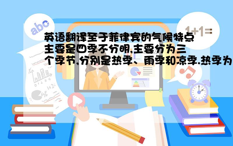 英语翻译至于菲律宾的气候特点主要是四季不分明,主要分为三个季节,分别是热季、雨季和凉季.热季为每年的3-5月,雨季为每年