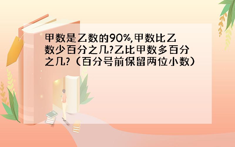 甲数是乙数的90%,甲数比乙数少百分之几?乙比甲数多百分之几?（百分号前保留两位小数）