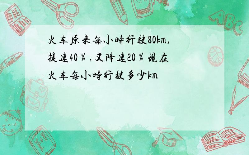 火车原来每小时行驶80km,提速40％,又降速20％现在火车每小时行驶多少km