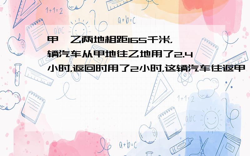 甲、乙两地相距165千米，一辆汽车从甲地往乙地用了2.4小时，返回时用了2小时，这辆汽车往返甲、乙两地的平均速度？