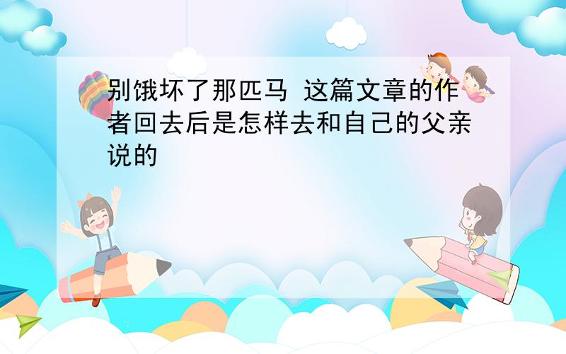 别饿坏了那匹马 这篇文章的作者回去后是怎样去和自己的父亲说的