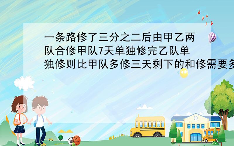 一条路修了三分之二后由甲乙两队合修甲队7天单独修完乙队单独修则比甲队多修三天剩下的和修需要多少天?