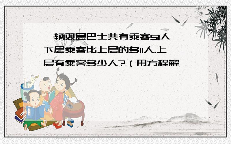 一辆双层巴士共有乘客51人,下层乘客比上层的多11人.上层有乘客多少人?（用方程解,