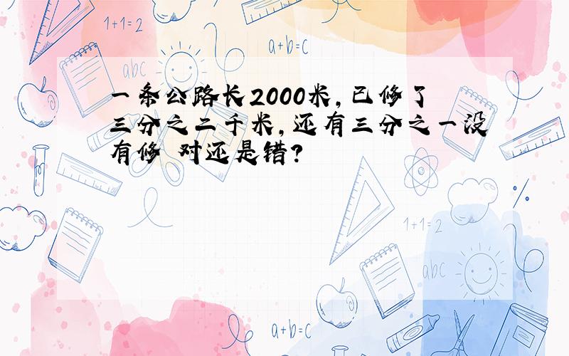 一条公路长2000米,已修了三分之二千米,还有三分之一没有修 对还是错?