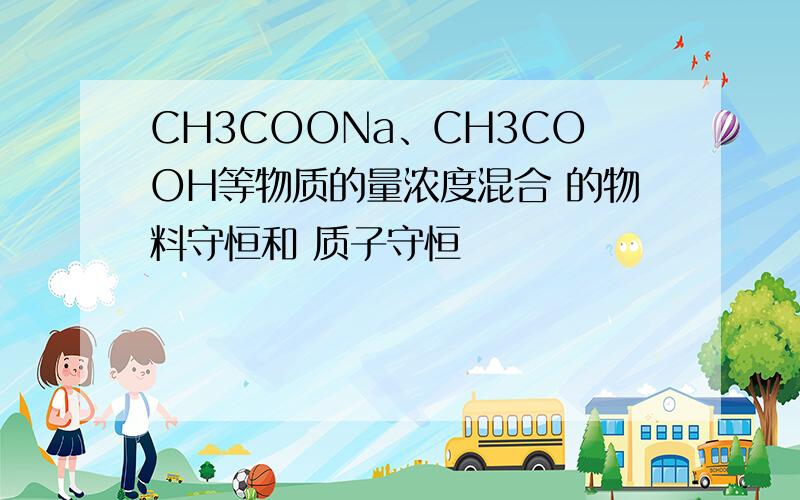 CH3COONa、CH3COOH等物质的量浓度混合 的物料守恒和 质子守恒