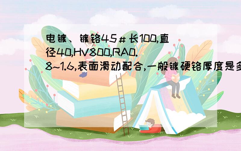 电镀、镀铬45＃长100,直径40,HV800,RA0.8~1.6,表面滑动配合,一般镀硬铬厚度是多少? 以上条件,但材