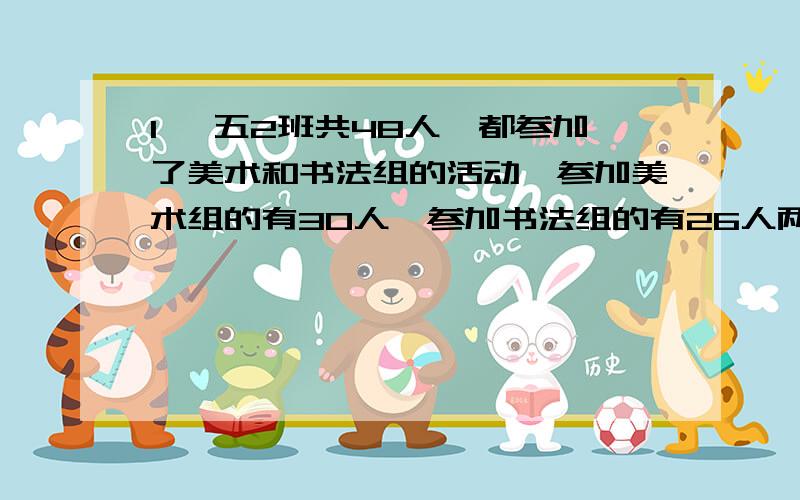 1、 五2班共48人,都参加了美术和书法组的活动,参加美术组的有30人,参加书法组的有26人两个组都参加的有多少?