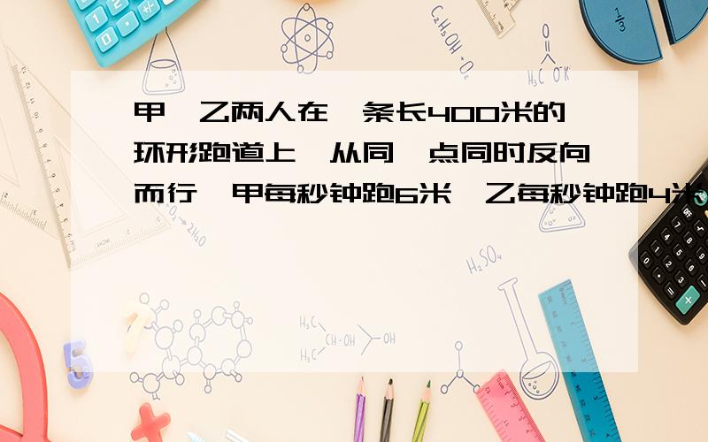 甲、乙两人在一条长400米的环形跑道上,从同一点同时反向而行,甲每秒钟跑6米,乙每秒钟跑4米