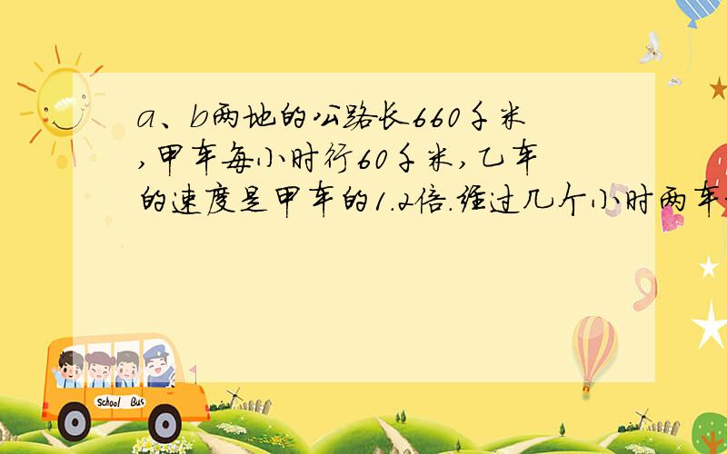 a、b两地的公路长660千米,甲车每小时行60千米,乙车的速度是甲车的1.2倍.经过几个小时两车相遇