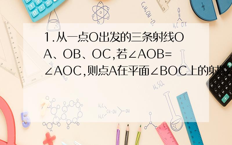 1.从一点O出发的三条射线OA、OB、OC,若∠AOB=∠AOC,则点A在平面∠BOC上的射影在∠BOC的平分线上；