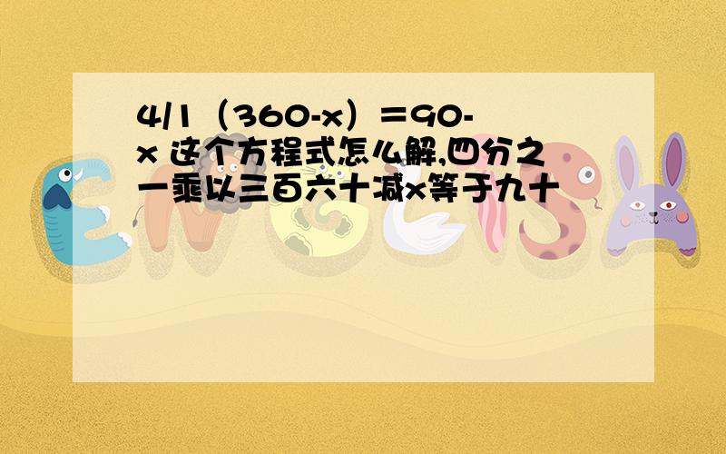 4/1（360-x）＝90-x 这个方程式怎么解,四分之一乘以三百六十减x等于九十