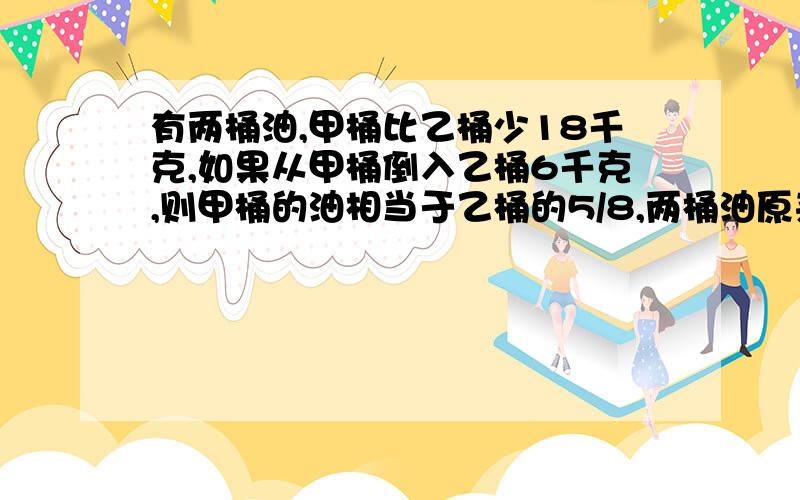 有两桶油,甲桶比乙桶少18千克,如果从甲桶倒入乙桶6千克,则甲桶的油相当于乙桶的5/8,两桶油原来各有多少千克?