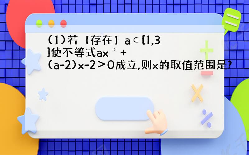 (1)若【存在】a∈[1,3]使不等式ax²+(a-2)x-2＞0成立,则x的取值范围是?