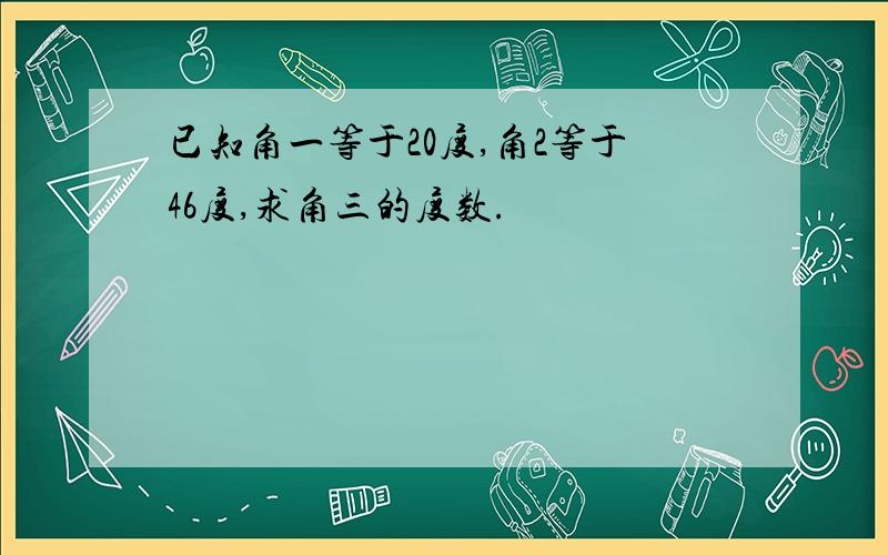 已知角一等于20度,角2等于46度,求角三的度数.