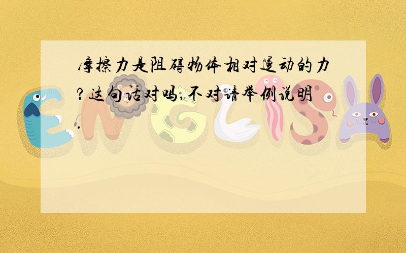 摩擦力是阻碍物体相对运动的力?这句话对吗,不对请举例说明.