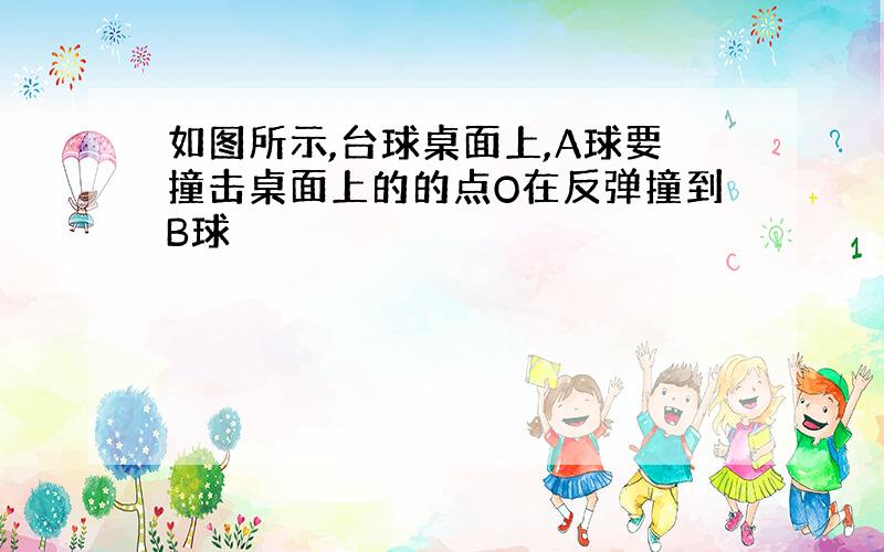 如图所示,台球桌面上,A球要撞击桌面上的的点O在反弹撞到B球