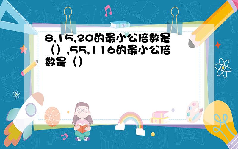 8,15,20的最小公倍数是（）,55,116的最小公倍数是（）