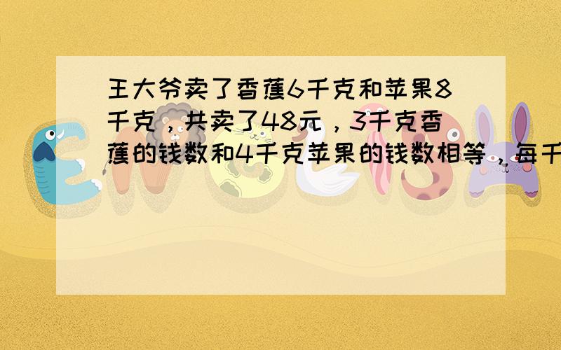 王大爷卖了香蕉6千克和苹果8千克，共卖了48元，3千克香蕉的钱数和4千克苹果的钱数相等，每千克香蕉和每千克苹果各多少元？