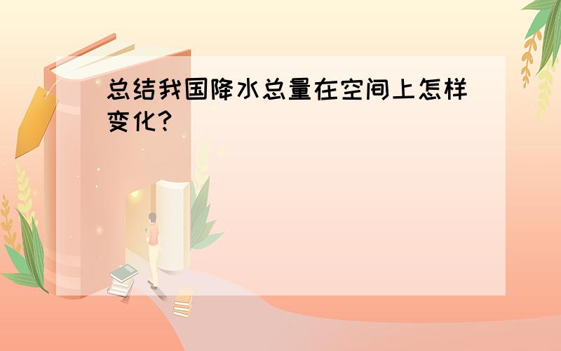 总结我国降水总量在空间上怎样变化?