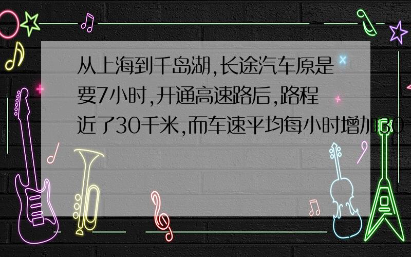 从上海到千岛湖,长途汽车原是要7小时,开通高速路后,路程近了30千米,而车速平均每小时增加30千米,只需4小时即可到达,