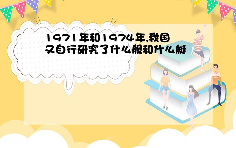 1971年和1974年,我国又自行研究了什么舰和什么艇