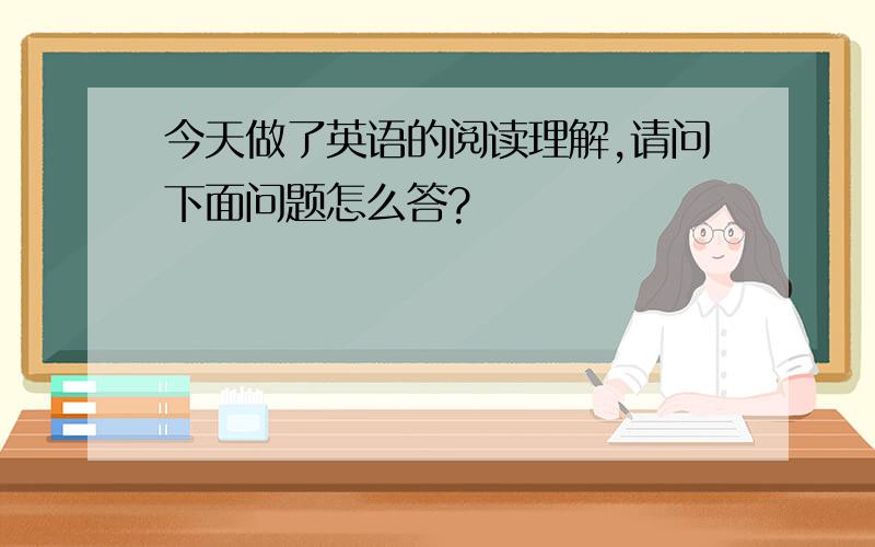 今天做了英语的阅读理解,请问下面问题怎么答?