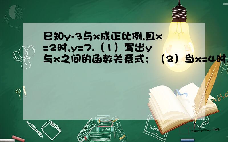 已知y-3与x成正比例,且x=2时,y=7.（1）写出y与x之间的函数关系式；（2）当x=4时,求y的值；（3）当y=4