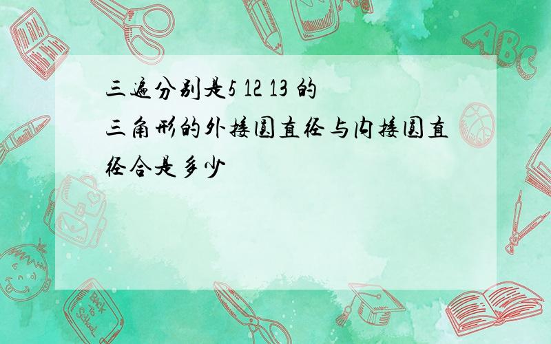 三遍分别是5 12 13 的三角形的外接圆直径与内接圆直径合是多少